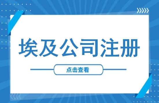 埃及公司注册最新指南:公司注册条件、流程及材料清单