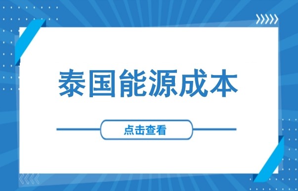 泰国宣布将全面降低能源成本！水、电、油、气价格最新盘点（含土地与劳动力成本）