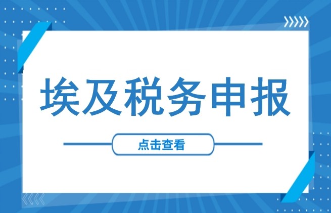 避免罚款！埃及企业税务申报指南：关键时限、报税流程及资料要求