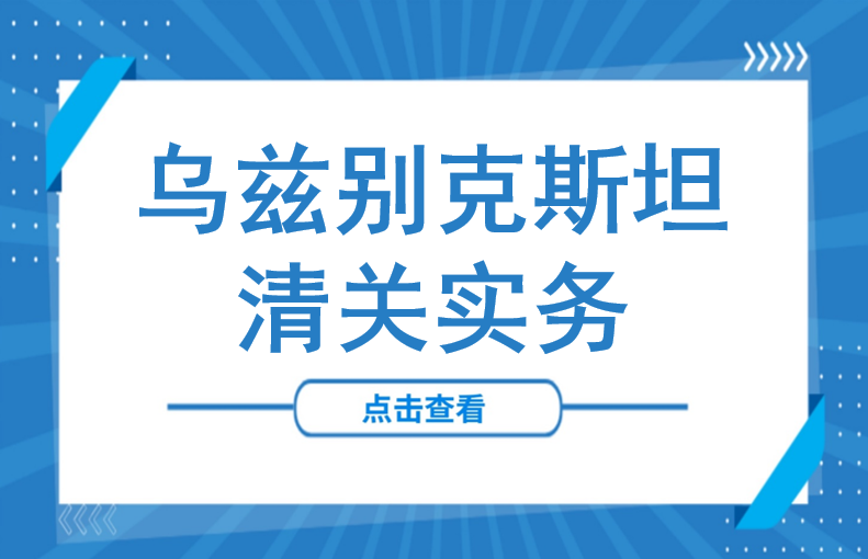 “零关税”时代重启！82类原材料成本直降！进军乌兹别克斯坦，完整清关流程与关税体系解析请收好