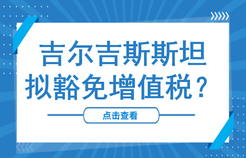 中亚“低税洼地”又出招：吉尔吉斯斯坦拟豁免进口药品增值税？